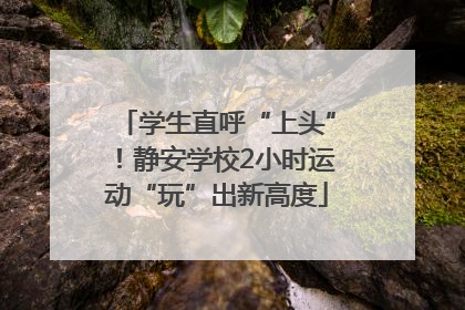 学生直呼“上头”！静安学校2小时运动“玩”出新高度
